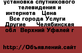 установка спутникового телевидения и интернета › Цена ­ 500 - Все города Услуги » Другие   . Челябинская обл.,Верхний Уфалей г.